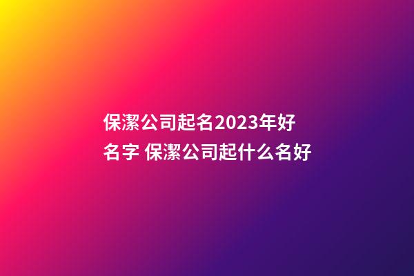 保潔公司起名2023年好名字 保潔公司起什么名好-第1張-公司起名-玄機派